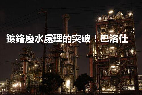 鍍鉻廢水處理的突破！巴洛仕技術(shù)讓排放清零？